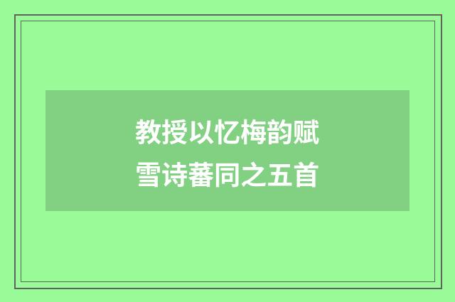 教授以忆梅韵赋雪诗蕃同之五首