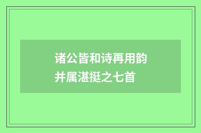 诸公皆和诗再用韵并属湛挺之七首