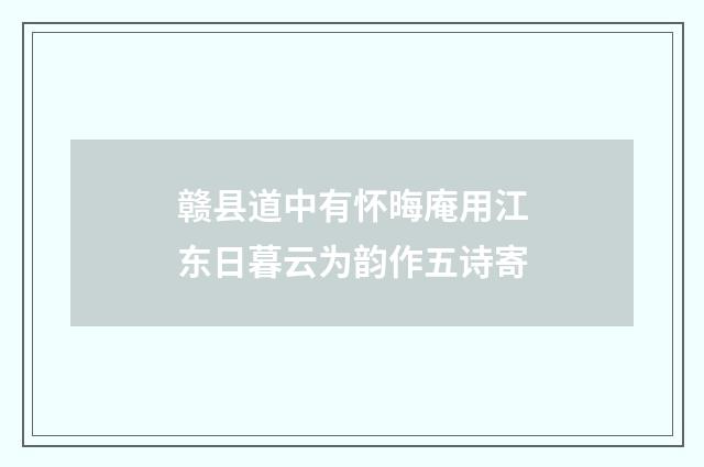 赣县道中有怀晦庵用江东日暮云为韵作五诗寄