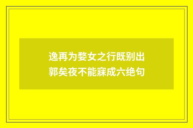逸再为婺女之行既别出郭矣夜不能寐成六绝句