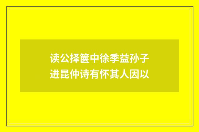 读公择箧中徐季益孙子进昆仲诗有怀其人因以