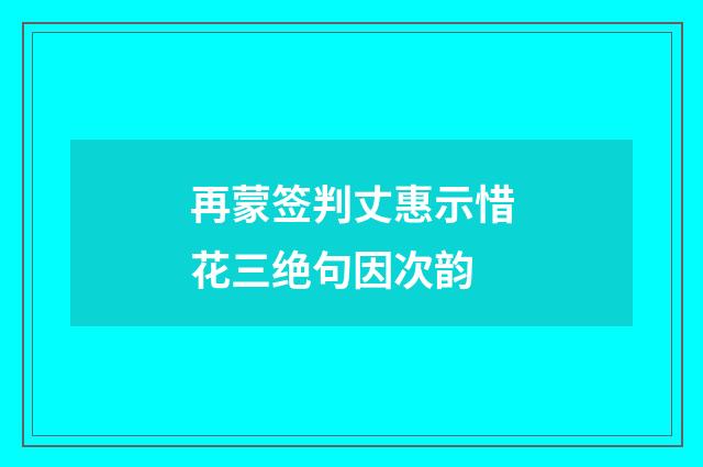 再蒙签判丈惠示惜花三绝句因次韵