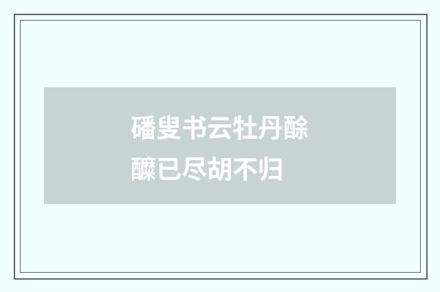 磻叟书云牡丹酴醾已尽胡不归