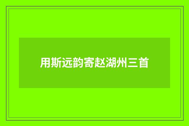 用斯远韵寄赵湖州三首
