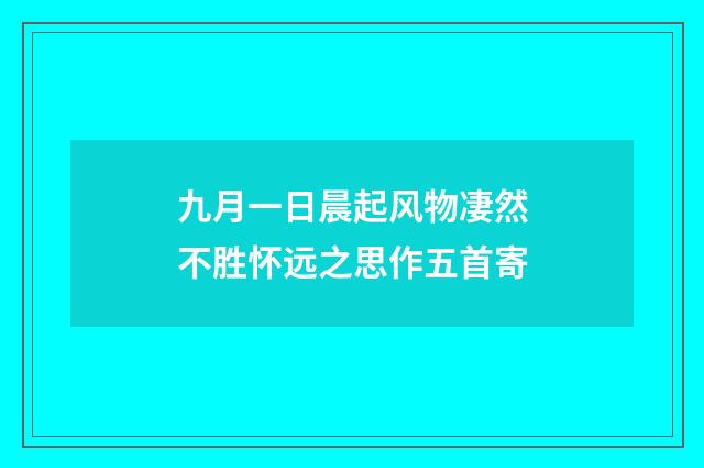 九月一日晨起风物凄然不胜怀远之思作五首寄