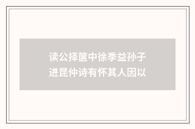 读公择箧中徐季益孙子进昆仲诗有怀其人因以