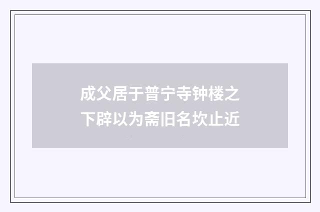 成父居于普宁寺钟楼之下辟以为斋旧名坎止近