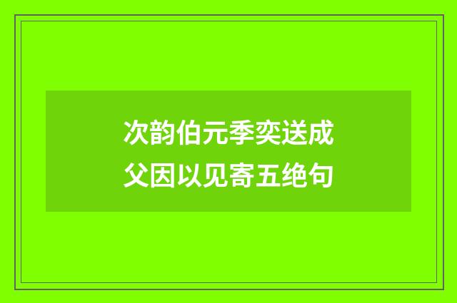 次韵伯元季奕送成父因以见寄五绝句