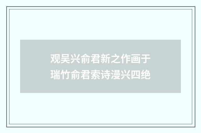 观吴兴俞君新之作画于瑞竹俞君索诗漫兴四绝