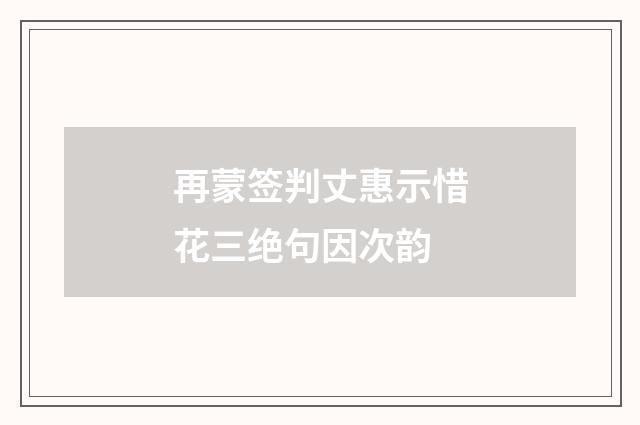 再蒙签判丈惠示惜花三绝句因次韵