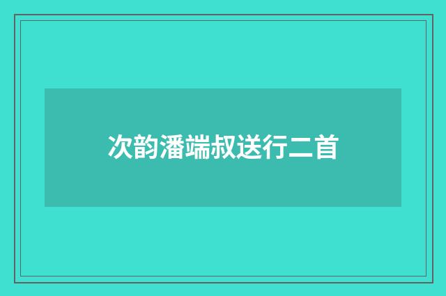 次韵潘端叔送行二首
