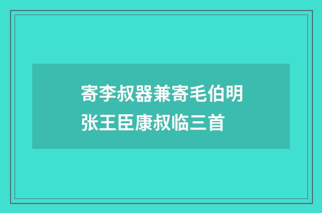 寄李叔器兼寄毛伯明张王臣康叔临三首