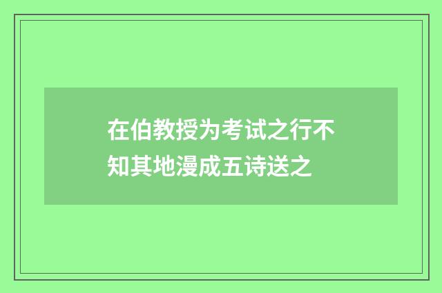 在伯教授为考试之行不知其地漫成五诗送之