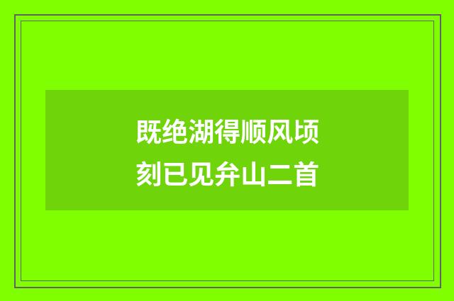 既绝湖得顺风顷刻已见弁山二首