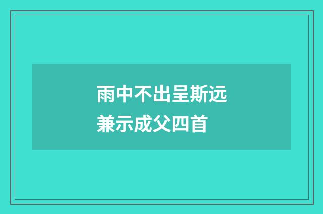 雨中不出呈斯远兼示成父四首