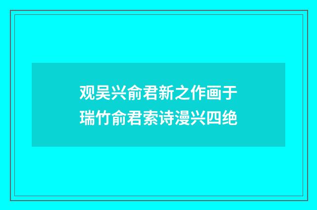 观吴兴俞君新之作画于瑞竹俞君索诗漫兴四绝