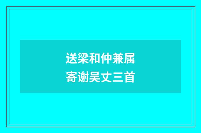 送梁和仲兼属寄谢吴丈三首