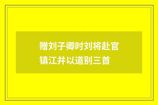 赠刘子卿时刘将赴官镇江并以道别三首