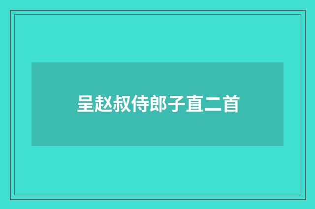呈赵叔侍郎子直二首