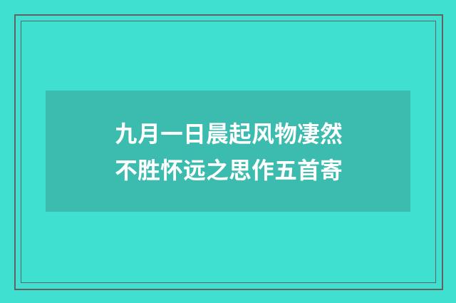 九月一日晨起风物凄然不胜怀远之思作五首寄