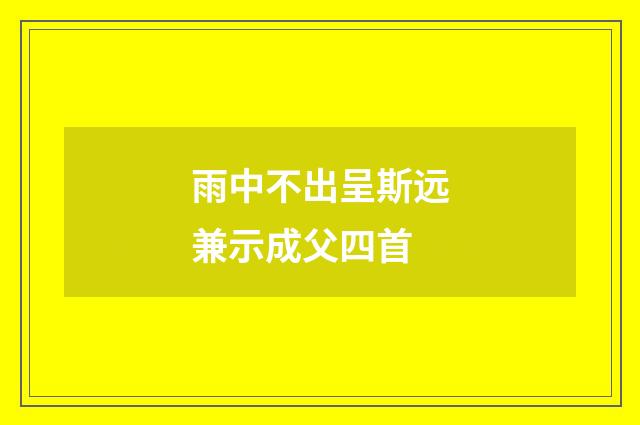 雨中不出呈斯远兼示成父四首