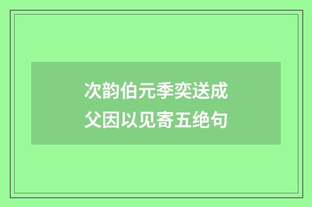 次韵伯元季奕送成父因以见寄五绝句