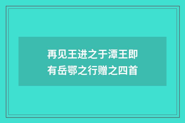 再见王进之于潭王即有岳鄂之行赠之四首