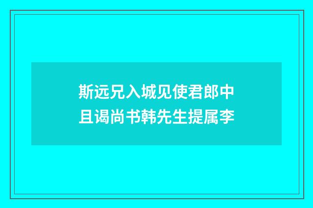 斯远兄入城见使君郎中且谒尚书韩先生提属李