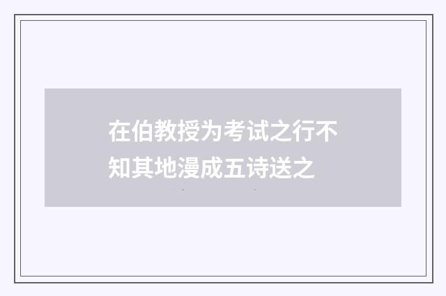 在伯教授为考试之行不知其地漫成五诗送之