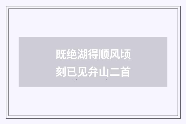 既绝湖得顺风顷刻已见弁山二首