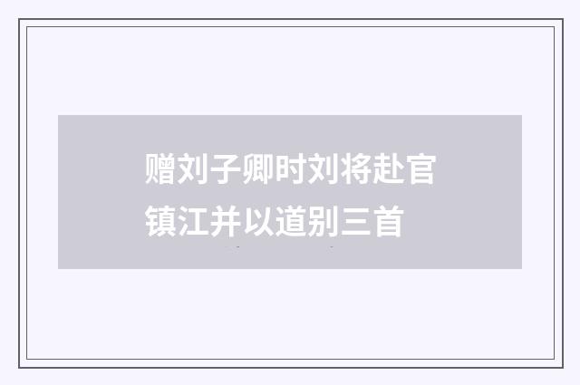 赠刘子卿时刘将赴官镇江并以道别三首
