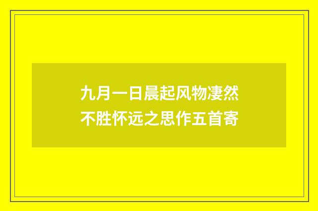 九月一日晨起风物凄然不胜怀远之思作五首寄