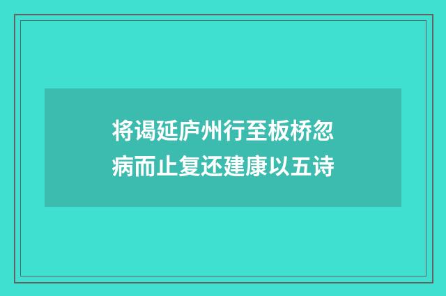 将谒延庐州行至板桥忽病而止复还建康以五诗