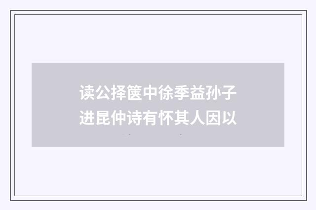 读公择箧中徐季益孙子进昆仲诗有怀其人因以
