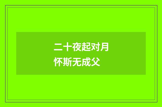 二十夜起对月怀斯无成父