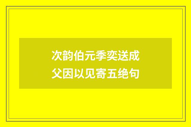 次韵伯元季奕送成父因以见寄五绝句