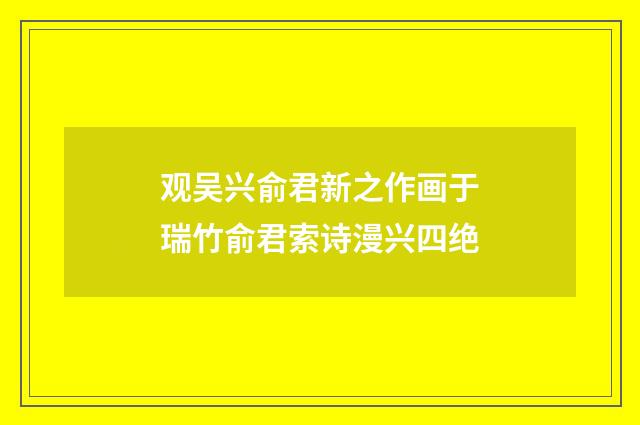 观吴兴俞君新之作画于瑞竹俞君索诗漫兴四绝