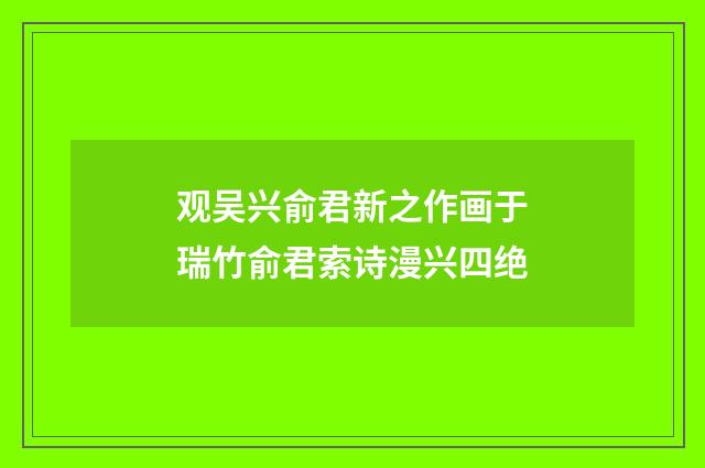 观吴兴俞君新之作画于瑞竹俞君索诗漫兴四绝