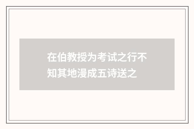 在伯教授为考试之行不知其地漫成五诗送之