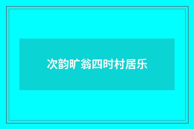 次韵旷翁四时村居乐