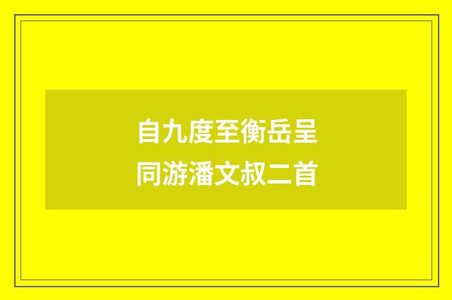 自九度至衡岳呈同游潘文叔二首
