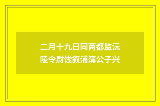 二月十九日同两都监沅陵令尉饯叙浦簿公子兴