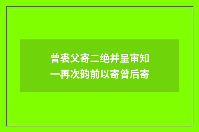 曾裘父寄二绝并呈审知一再次韵前以寄曾后寄
