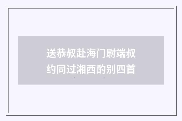 送恭叔赴海门尉端叔约同过湘西酌别四首