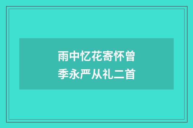 雨中忆花寄怀曾季永严从礼二首