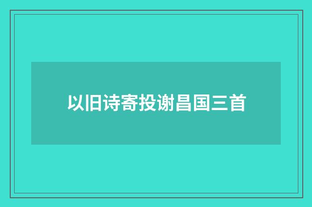 以旧诗寄投谢昌国三首