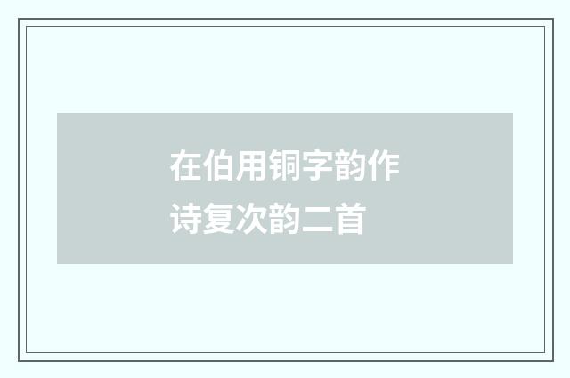 在伯用铜字韵作诗复次韵二首