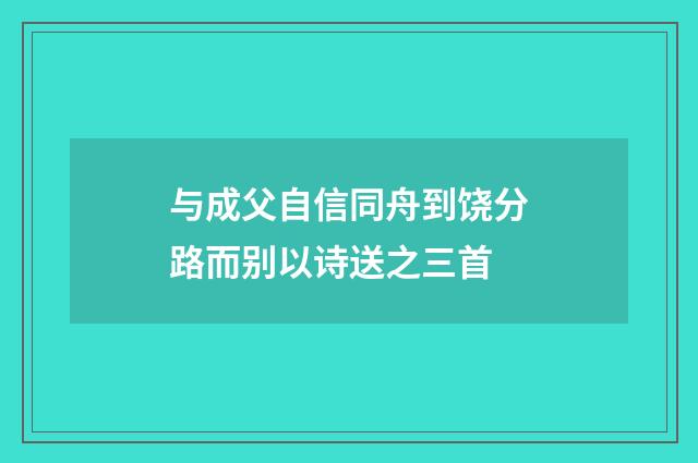 与成父自信同舟到饶分路而别以诗送之三首