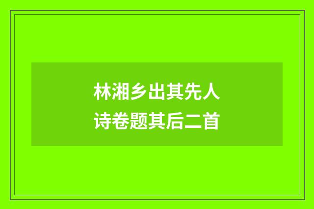 林湘乡出其先人诗卷题其后二首