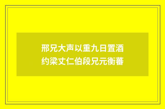 邢兄大声以重九日置酒约梁丈仁伯段兄元衡蕃